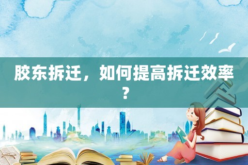膠東拆遷，如何提高拆遷效率？