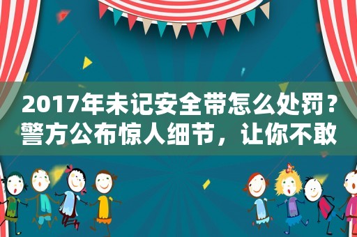 2017年未記安全帶怎么處罰？警方公布驚人細節，讓你不敢不看