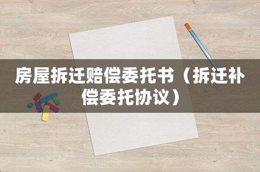 房屋拆遷賠償委托書（拆遷補償委托協議）