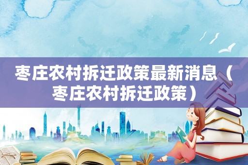 棗莊農村拆遷政策最新消息（棗莊農村拆遷政策）