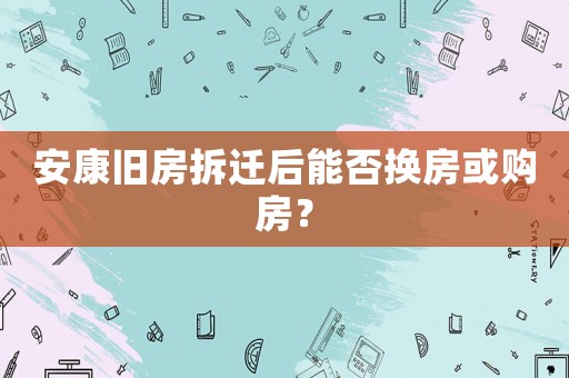 安康舊房拆遷后能否換房或購房？