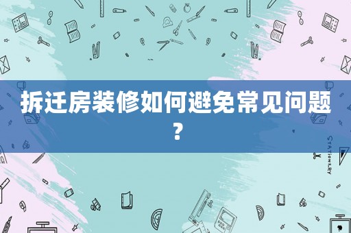 拆遷房裝修如何避免常見問題？