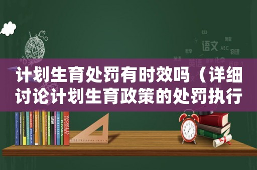 計劃生育處罰有時效嗎（詳細討論計劃生育政策的處罰執行期限）