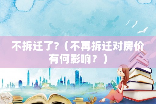 不拆遷了?（不再拆遷對房價有何影響？）