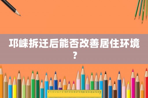 邛崍拆遷后能否改善居住環(huán)境？