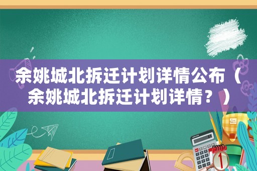 余姚城北拆遷計劃詳情公布（余姚城北拆遷計劃詳情？）