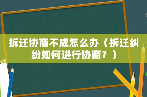 拆遷協商不成怎么辦（拆遷糾紛如何進行協商？）