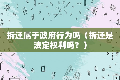 拆遷屬于政府行為嗎（拆遷是法定權利嗎？）