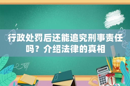 行政處罰后還能追究刑事責(zé)任嗎？介紹法律的真相