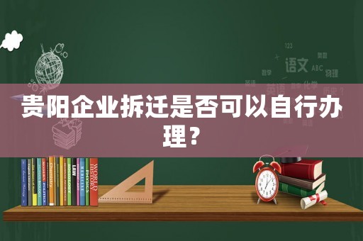 貴陽企業拆遷是否可以自行辦理？