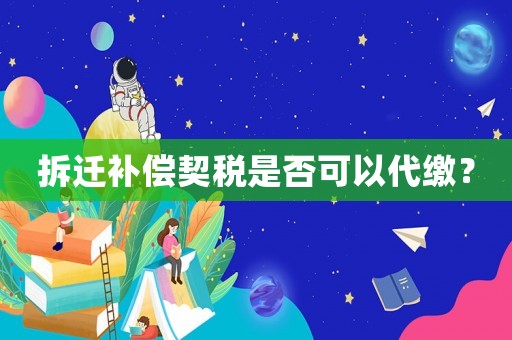 拆遷補償契稅是否可以代繳？