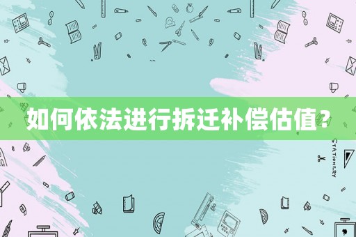 如何依法進行拆遷補償估值？