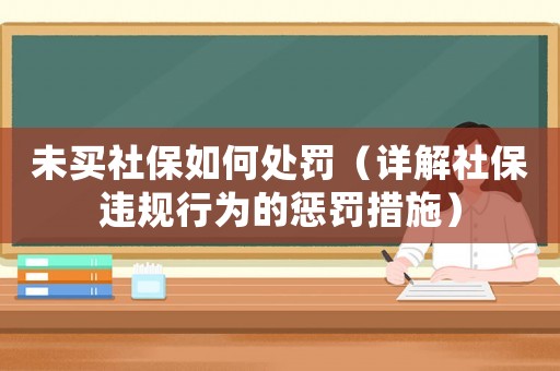 未買社保如何處罰（詳解社保違規行為的懲罰措施）