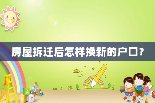 房屋拆遷后怎樣換新的戶口？