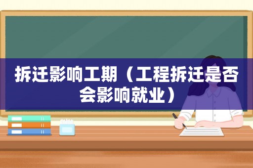 拆遷影響工期（工程拆遷是否會影響就業）