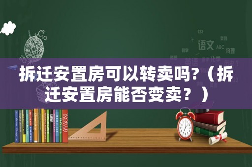 拆遷安置房可以轉賣嗎?（拆遷安置房能否變賣？）