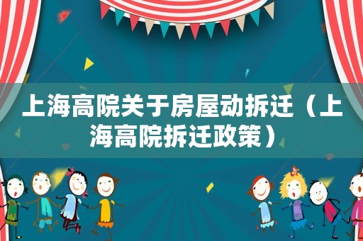 上海高院關于房屋動拆遷（上海高院拆遷政策）