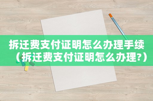 拆遷費支付證明怎么辦理手續（拆遷費支付證明怎么辦理?）