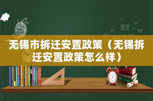 無錫市拆遷安置政策（無錫拆遷安置政策怎么樣）