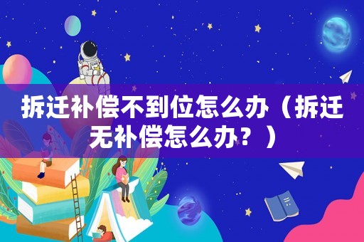 拆遷補(bǔ)償不到位怎么辦（拆遷無補(bǔ)償怎么辦？）