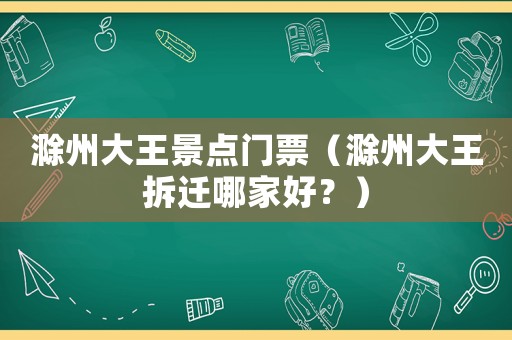 滁州大王景點門票（滁州大王拆遷哪家好？）