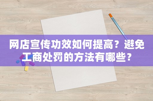網店宣傳功效如何提高？避免工商處罰的方法有哪些？