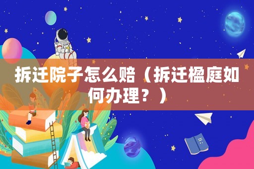拆遷院子怎么賠（拆遷楹庭如何辦理？）