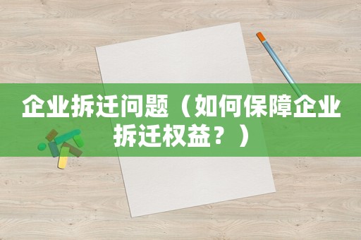 企業(yè)拆遷問題（如何保障企業(yè)拆遷權(quán)益？）