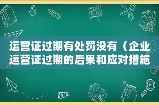 運營證過期有處罰沒有（企業運營證過期的后果和應對措施）