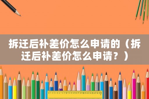拆遷后補(bǔ)差價(jià)怎么申請的（拆遷后補(bǔ)差價(jià)怎么申請？）