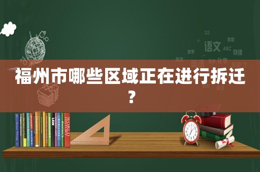福州市哪些區域正在進行拆遷？