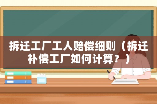 拆遷工廠工人賠償細則（拆遷補償工廠如何計算？）