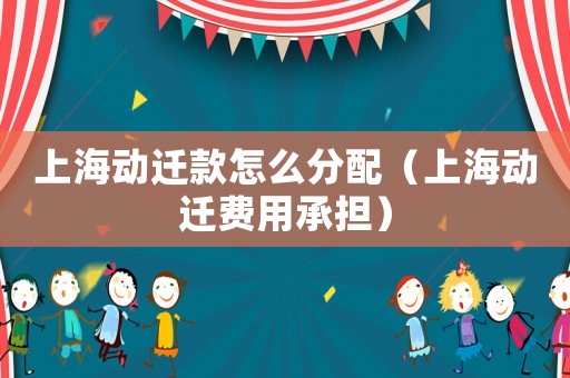 上海動遷款怎么分配（上海動遷費用承擔）