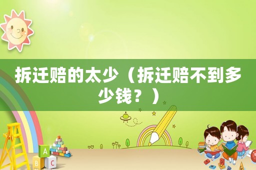 拆遷賠的太少（拆遷賠不到多少錢？）