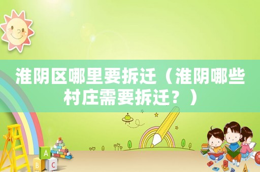 淮陰區哪里要拆遷（淮陰哪些村莊需要拆遷？）