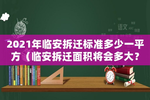 2021年臨安拆遷標準多少一平方（臨安拆遷面積將會多大？）