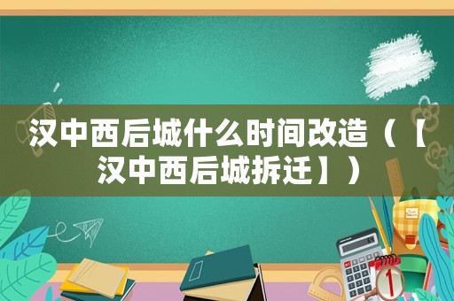 漢中西后城什么時(shí)間改造（【漢中西后城拆遷】）