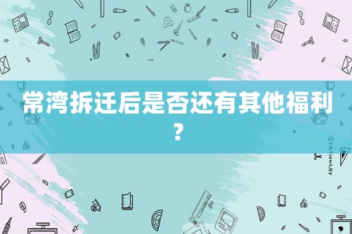 常灣拆遷后是否還有其他福利？