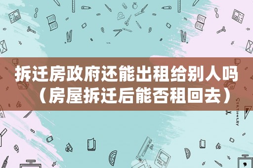 拆遷房政府還能出租給別人嗎（房屋拆遷后能否租回去）