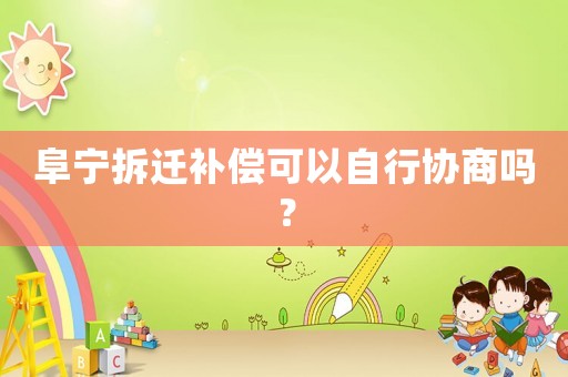 阜寧拆遷補償可以自行協商嗎？