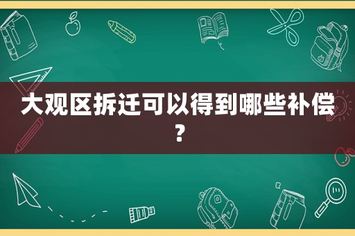 大觀區(qū)拆遷可以得到哪些補(bǔ)償？