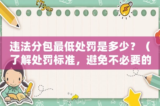 違法分包最低處罰是多少？（了解處罰標準，避免不必要的風險）