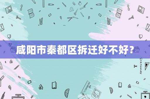 咸陽市秦都區(qū)拆遷好不好？