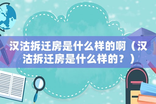 漢沽拆遷房是什么樣的啊（漢沽拆遷房是什么樣的？）