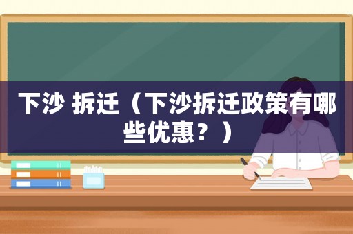 下沙 拆遷（下沙拆遷政策有哪些優(yōu)惠？）
