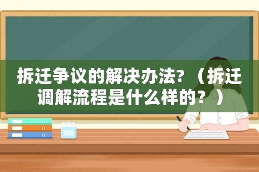拆遷爭(zhēng)議的解決辦法? （拆遷調(diào)解流程是什么樣的？）