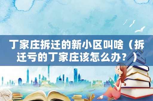 丁家莊拆遷的新小區(qū)叫啥（拆遷虧的丁家莊該怎么辦？）
