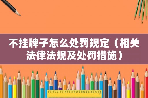 不掛牌子怎么處罰規定（相關法律法規及處罰措施）