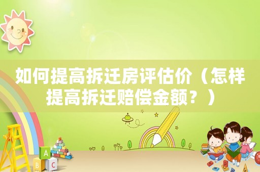 如何提高拆遷房評(píng)估價(jià)（怎樣提高拆遷賠償金額？）