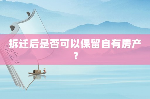 拆遷后是否可以保留自有房產？